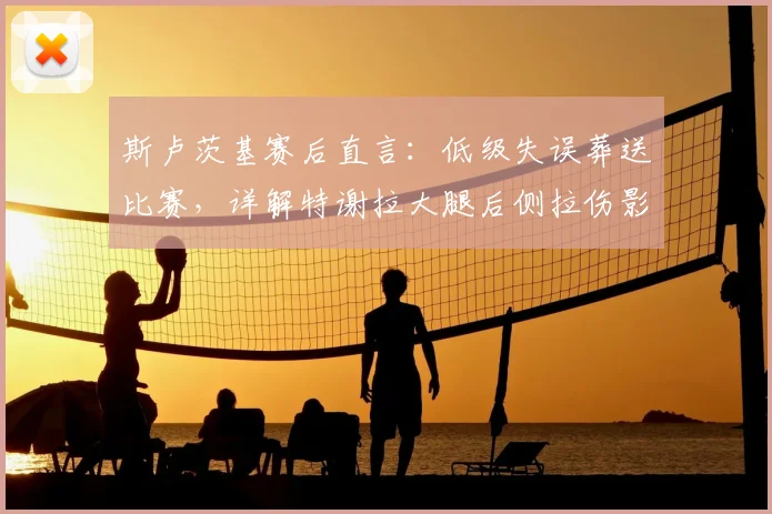 斯卢茨基赛后直言：低级失误葬送比赛，详解特谢拉大腿后侧拉伤影响与恢复要点