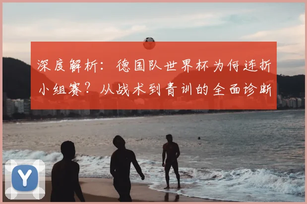 深度解析：德国队世界杯为何连折小组赛？从战术到青训的全面诊断