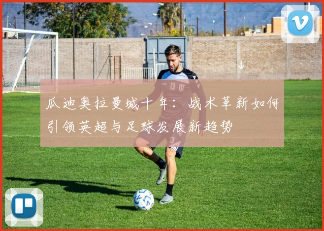 瓜迪奥拉曼城十年：战术革新如何引领英超与足球发展新趋势