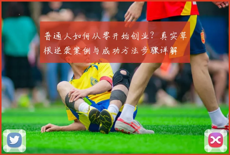 普通人如何从零开始创业？真实草根逆袭案例与成功方法步骤详解