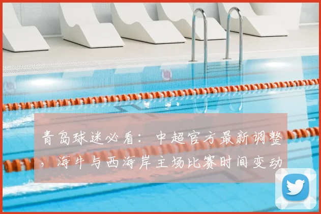 青岛球迷必看：中超官方最新调整，海牛与西海岸主场比赛时间变动详解