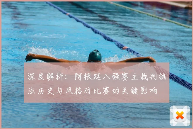 深度解析：阿根廷八强赛主裁判执法历史与风格对比赛的关键影响