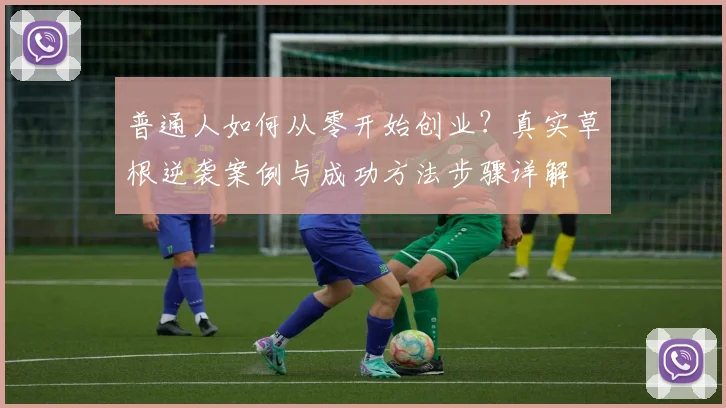 普通人如何从零开始创业？真实草根逆袭案例与成功方法步骤详解